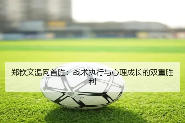 郑钦文温网首胜：战术执行与心理成长的双重胜利